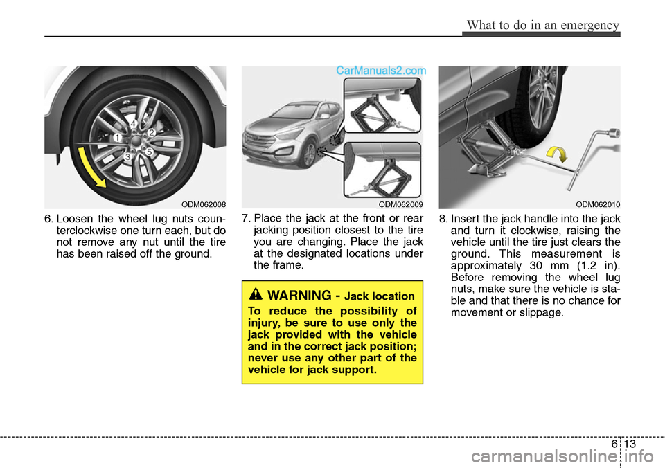 Hyundai Santa Fe Sport 2015  Owners Manual 613
What to do in an emergency
6. Loosen the wheel lug nuts coun-
terclockwise one turn each, but do
not remove any nut until the tire
has been raised off the ground.7. Place the jack at the front or 