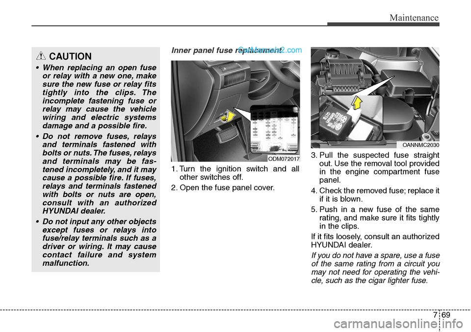 Hyundai Santa Fe Sport 2015  Owners Manual 769
Maintenance
Inner panel fuse replacement
1. Turn the ignition switch and all
other switches off.
2. Open the fuse panel cover.3. Pull the suspected fuse straight
out. Use the removal tool provided