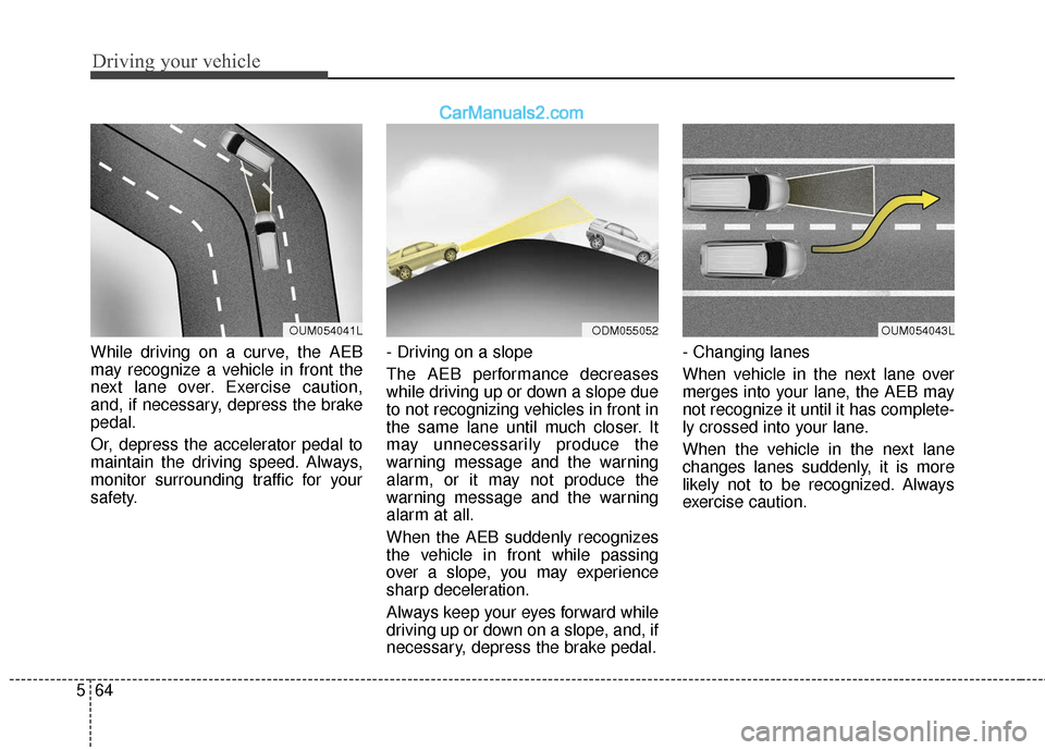 Hyundai Santa Fe XL 2019 Owners Manual Driving your vehicle
64
5
While driving on a curve, the AEB
may recognize a vehicle in front the
next lane over. Exercise caution,
and, if necessary, depress the brake
pedal.
Or, depress the accelerat Hyundai Santa Fe XL 2019 Owners Manual Driving your vehicle
64
5
While driving on a curve, the AEB
may recognize a vehicle in front the
next lane over. Exercise caution,
and, if necessary, depress the brake
pedal.
Or, depress the accelerat