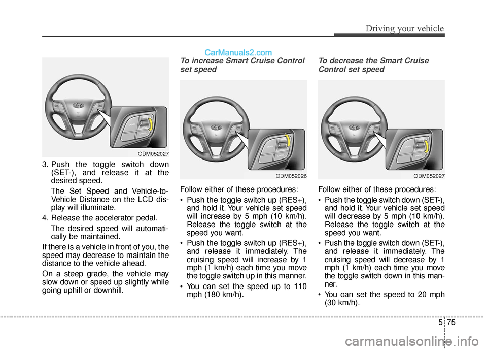 Hyundai Santa Fe XL 2019 Owners Manual 575
Driving your vehicle
3. Push the toggle switch down(SET-), and release it at the
desired speed.
The Set Speed and Vehicle-to- Vehicle Distance on the LCD dis-
play will illuminate.
4. Release the Hyundai Santa Fe XL 2019 Owners Manual 575
Driving your vehicle
3. Push the toggle switch down(SET-), and release it at the
desired speed.
The Set Speed and Vehicle-to- Vehicle Distance on the LCD dis-
play will illuminate.
4. Release the