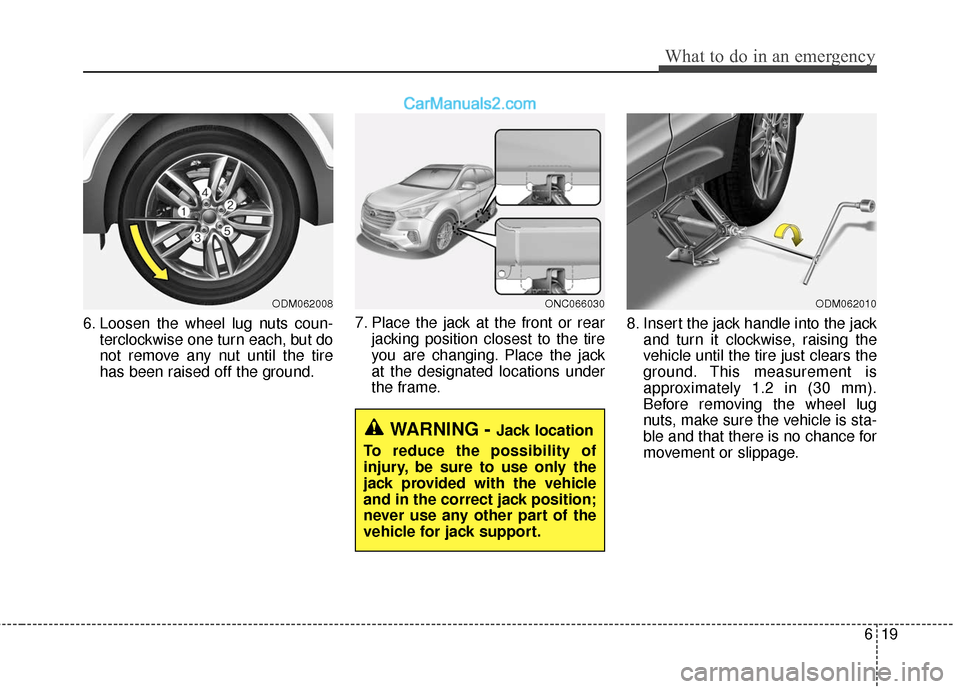Hyundai Santa Fe XL 2019  Owners Manual 619
What to do in an emergency
6. Loosen the wheel lug nuts coun-terclockwise one turn each, but do
not remove any nut until the tire
has been raised off the ground. 7. Place the jack at the front or 