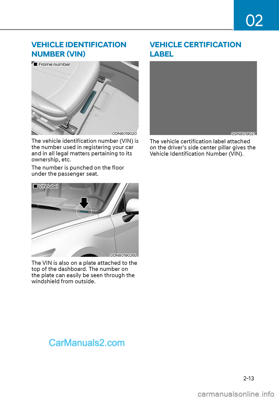Hyundai Sonata 2020  Owners Manual 02
2-13
VEHICLE IDENTIFICATION 
NUMBER (VIN)
Frame number
ODN8019020
The vehicle identification number (VIN) is 
the number used in registering your car 
and in all legal matters pertaining to its