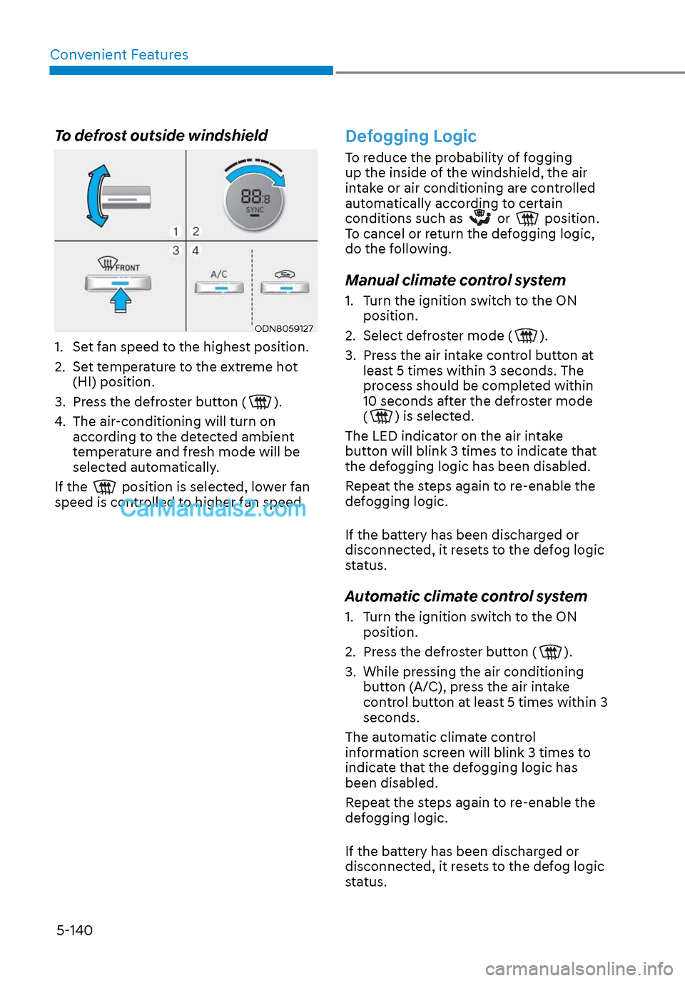 Hyundai Sonata 2020 Owners Manual Convenient Features5-140
To defrost outside windshield
ODN8059127ODN8059127
1. Set fan speed to the highest position.
2. Set temperature to the extreme hot (HI) position.
3. Press the defroster Hyundai Sonata 2020 Owners Manual Convenient Features5-140
To defrost outside windshield
ODN8059127ODN8059127
1. Set fan speed to the highest position.
2. Set temperature to the extreme hot (HI) position.
3. Press the defroster