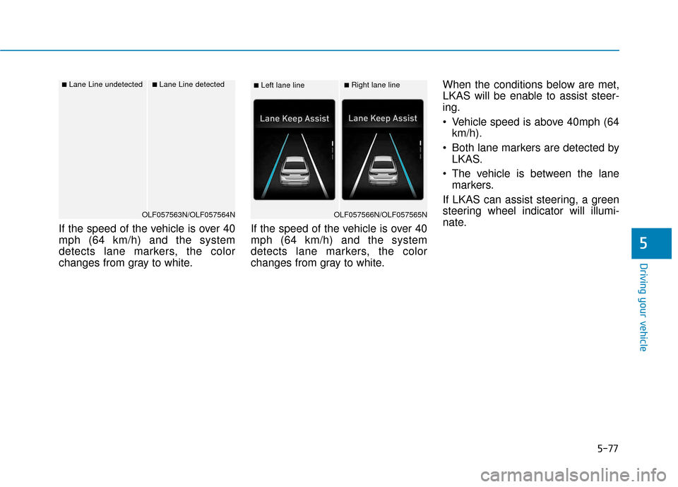Hyundai Sonata 2019  Owners Manual 5-77
Driving your vehicle
If the speed of the vehicle is over 40
mph (64 km/h) and the system
detects lane markers, the color
changes from gray to white.If the speed of the vehicle is over 40
mph (64 