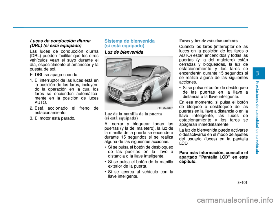 Hyundai Sonata 2019  Manual del propietario (in Spanish) 3-101
Prestaciones de comodidad de su vehículo
3
Luces de conducción diurna(DRL) (si está equipado)
Las luces de conducción diurna
(DRL) pueden facilitar que los otros
vehículos vean el suyo dura