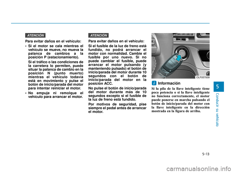 Hyundai Sonata 2019  Manual del propietario (in Spanish) 5-13
Conducir su vehículo
5
Para evitar daños en el vehículo:
 Si el motor se cala mientras elvehículo se mueve, no mueva la
palanca de cambios a la
posición P (estacionamiento).
Si el tráfico o