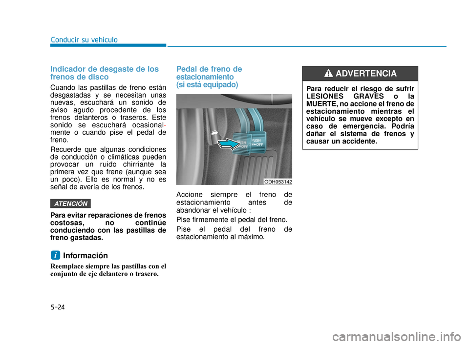 Hyundai Sonata 2019 Manual del propietario (in Spanish) 5-24
Conducir su vehículo
Indicador de desgaste de los
frenos de disco
Cuando las pastillas de freno están
desgastadas y se necesitan unas
nuevas, escuchará un sonido de
aviso agudo procedente de l Hyundai Sonata 2019 Manual del propietario (in Spanish) 5-24
Conducir su vehículo
Indicador de desgaste de los
frenos de disco
Cuando las pastillas de freno están
desgastadas y se necesitan unas
nuevas, escuchará un sonido de
aviso agudo procedente de l