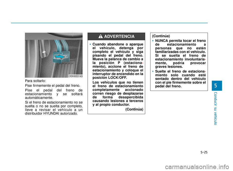 Hyundai Sonata 2019  Manual del propietario (in Spanish) 5-25
Conducir su vehículo
5
Para soltarlo:
Pise firmemente el pedal del freno.
Pise el pedal del freno de
estacionamiento y se soltará
automáticamente.
Si el freno de estacionamiento no se
suelta o