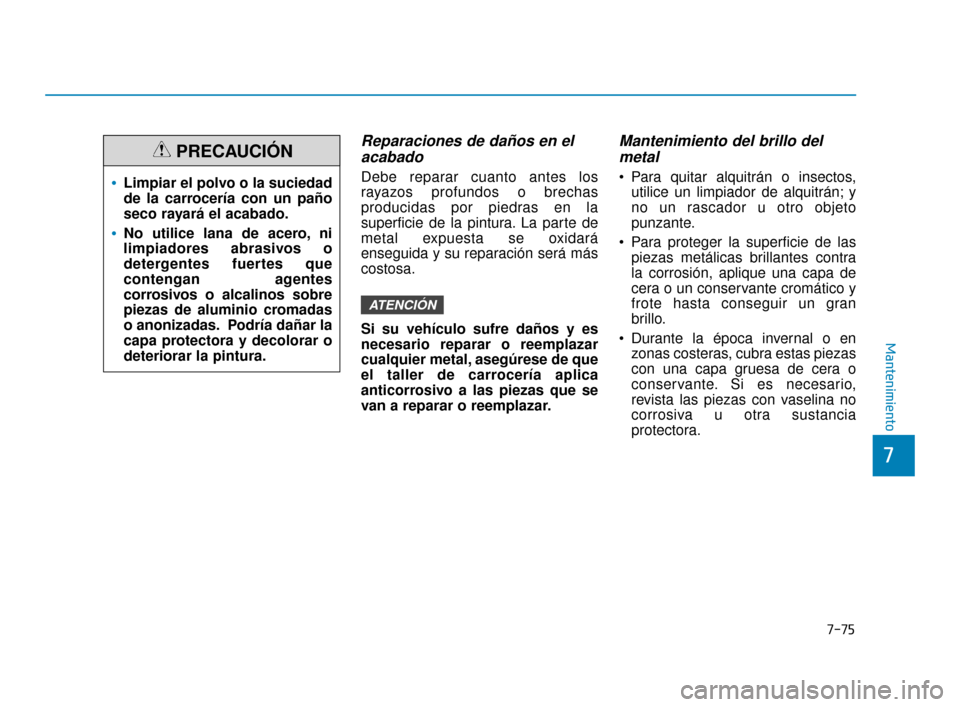 Hyundai Sonata 2019  Manual del propietario (in Spanish) 7-75
7
Mantenimiento
Reparaciones de daños en elacabado
Debe reparar cuanto antes los
rayazos profundos o brechas
producidas por piedras en la
superficie de la pintura. La parte de
metal expuesta se 