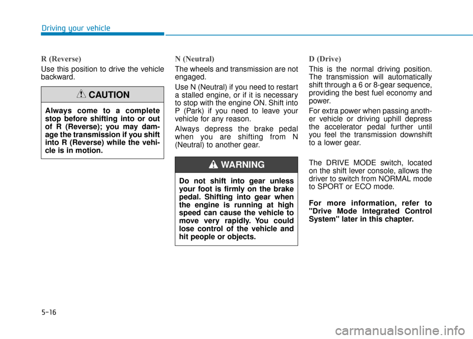 Hyundai Sonata 2018  Owners Manual 5-16
Driving your vehicle
R (Reverse) 
Use this position to drive the vehicle
backward.
N (Neutral) 
The wheels and transmission are not
engaged.
Use N (Neutral) if you need to restart
a stalled engin