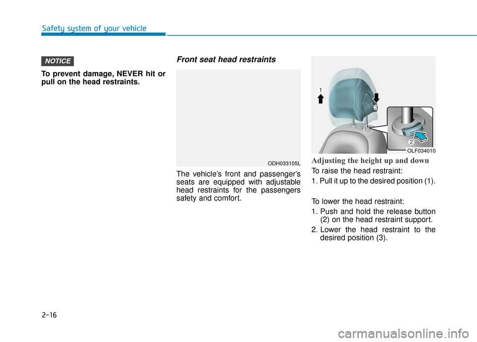 Hyundai Sonata 2018  Owners Manual 2-16
To prevent damage, NEVER hit or
pull on the head restraints.
Front seat head restraints
The vehicle’s front and passenger’s
seats are equipped with adjustable
head restraints for the passenge