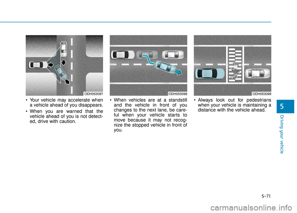 Hyundai Sonata 2018  Owners Manual 5-71
Driving your vehicle
5
 Your vehicle may accelerate whena vehicle ahead of you disappears.
 When you are warned that the vehicle ahead of you is not detect-
ed, drive with caution.  When vehicles