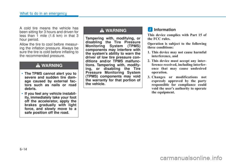 Hyundai Sonata 2018  Owners Manual 6-14
What to do in an emergency
A cold tire means the vehicle has
been sitting for 3 hours and driven for
less than 1 mile (1.6 km) in that 3
hour period.
Allow the tire to cool before measur-
ing the