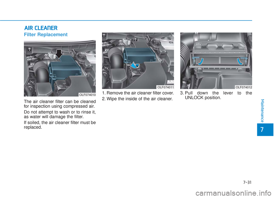 Hyundai Sonata 2018  Owners Manual 7-31
7
Maintenance
A
AI
IR
R  
 C
C L
LE
E A
A N
N E
ER
R  
 
Filter Replacement  
The air cleaner filter can be cleaned
for inspection using compressed air.
Do not attempt to wash or to rinse it,
as 