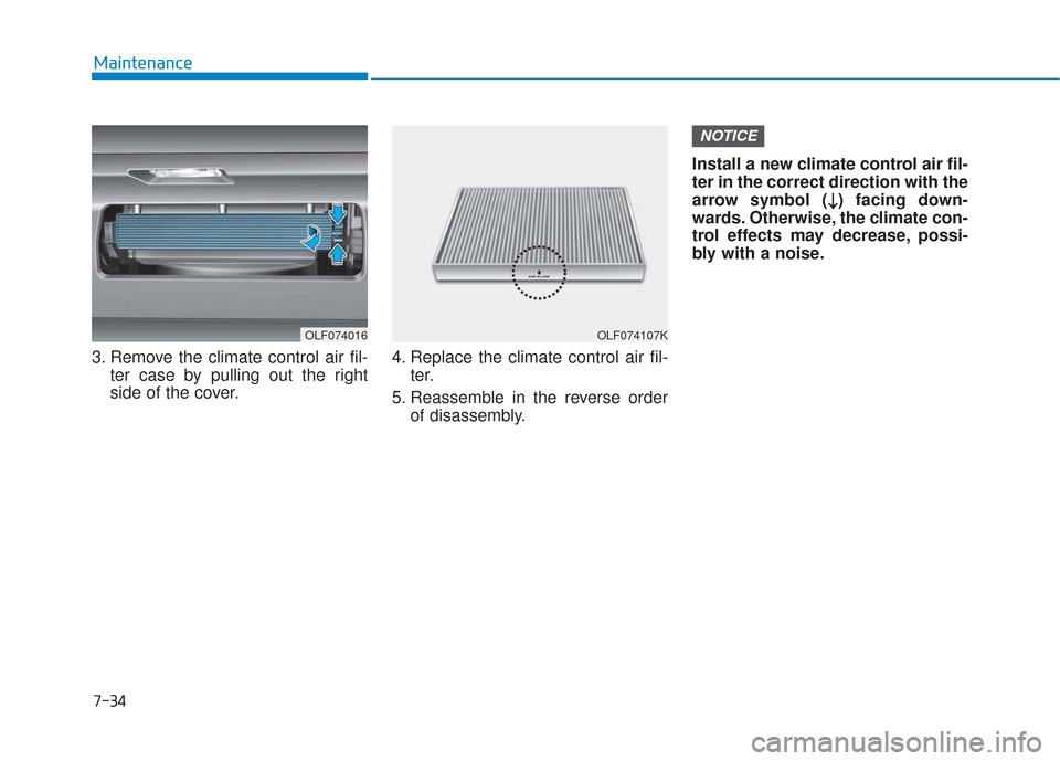 Hyundai Sonata 2018  Owners Manual 7-34
Maintenance
3. Remove the climate control air fil- ter case by pulling out the right
side of the cover. 4. Replace the climate control air fil-
ter.
5. Reassemble in the reverse order of disassem