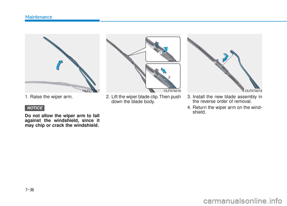 Hyundai Sonata 2018  Owners Manual 7-36
Maintenance
1. Raise the wiper arm.
Do not allow the wiper arm to fall
against the windshield, since it
may chip or crack the windshield. 2. Lift the wiper blade clip. Then push
down the blade bo