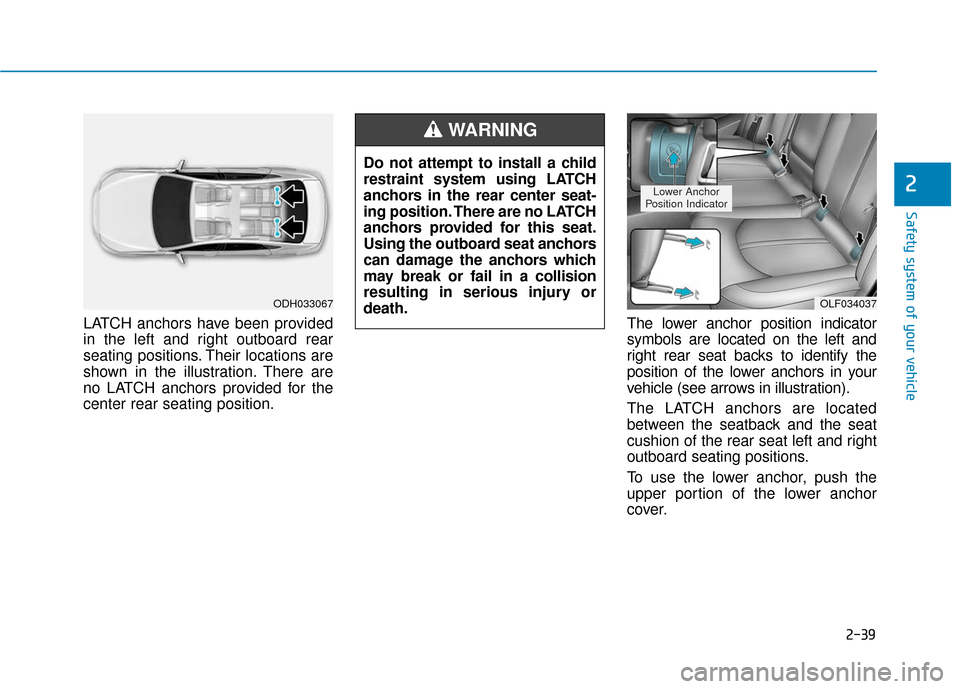 Hyundai Sonata 2018  Owners Manual 2-39
Safety system of your vehicle
2
LATCH anchors have been provided
in the left and right outboard rear
seating positions. Their locations are
shown in the illustration. There are
no LATCH anchors p