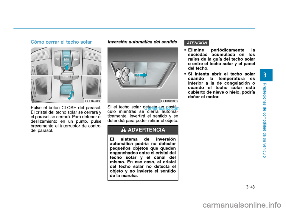 Hyundai Sonata 2018  Manual del propietario (in Spanish) 3-43
Prestaciones de comodidad de su vehículo
Cómo cerrar el techo solar
Pulse el botón CLOSE del parasol.
El cristal del techo solar se cerrará y
el parasol se cerrará. Para detener el
deslizami