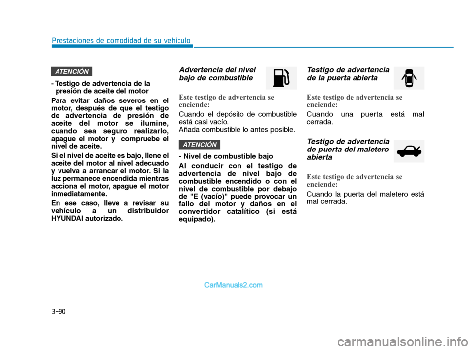 Hyundai Sonata 2018  Manual del propietario (in Spanish) 3-90
Prestaciones de comodidad de su vehículo
- Testigo de advertencia de la presión de aceite del motor
Para evitar daños severos en el
motor, después de que el testigo
de advertencia de presión