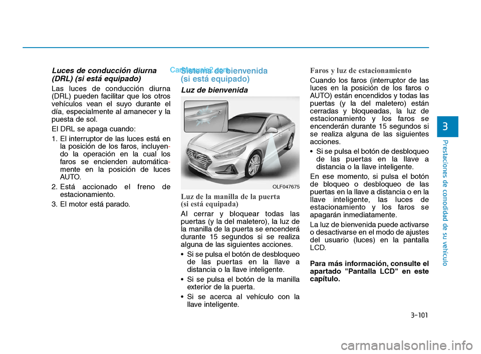 Hyundai Sonata 2018  Manual del propietario (in Spanish) 3-101
Prestaciones de comodidad de su vehículo
3
Luces de conducción diurna(DRL) (si está equipado)
Las luces de conducción diurna
(DRL) pueden facilitar que los otros
vehículos vean el suyo dura