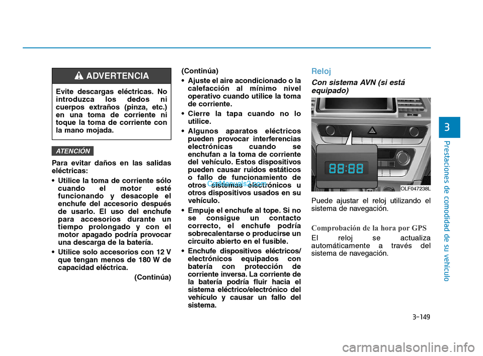 Hyundai Sonata 2018  Manual del propietario (in Spanish) 3-149
Prestaciones de comodidad de su vehículo
3
Para evitar daños en las salidas
eléctricas:
 Utilice la toma de corriente sólocuando el motor esté
funcionando y desacople el
enchufe del accesor