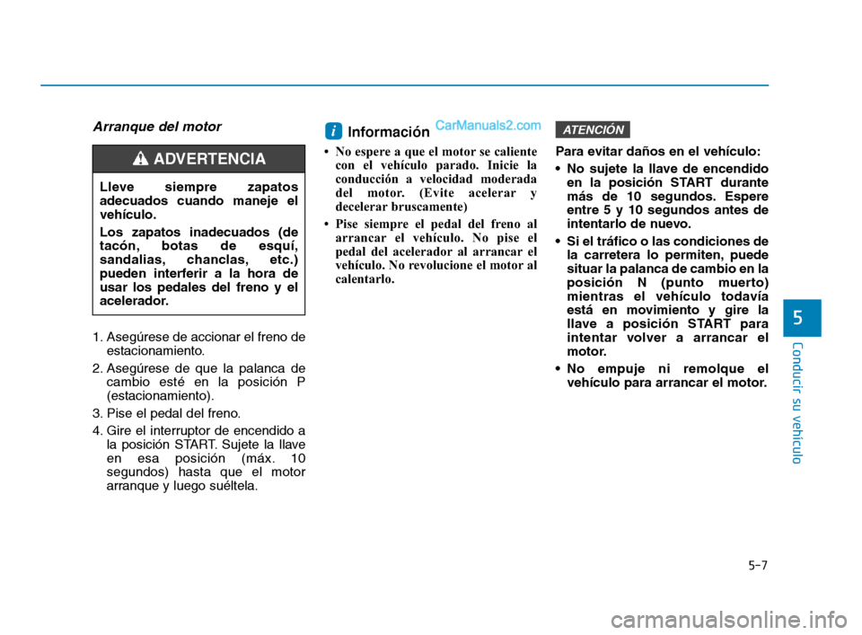 Hyundai Sonata 2018  Manual del propietario (in Spanish) 5-7
Conducir su vehículo
Arranque del motor
1. Asegúrese de accionar el freno deestacionamiento.
2. Asegúrese de que la palanca de cambio esté en la posición P
(estacionamiento).
3. Pise el pedal