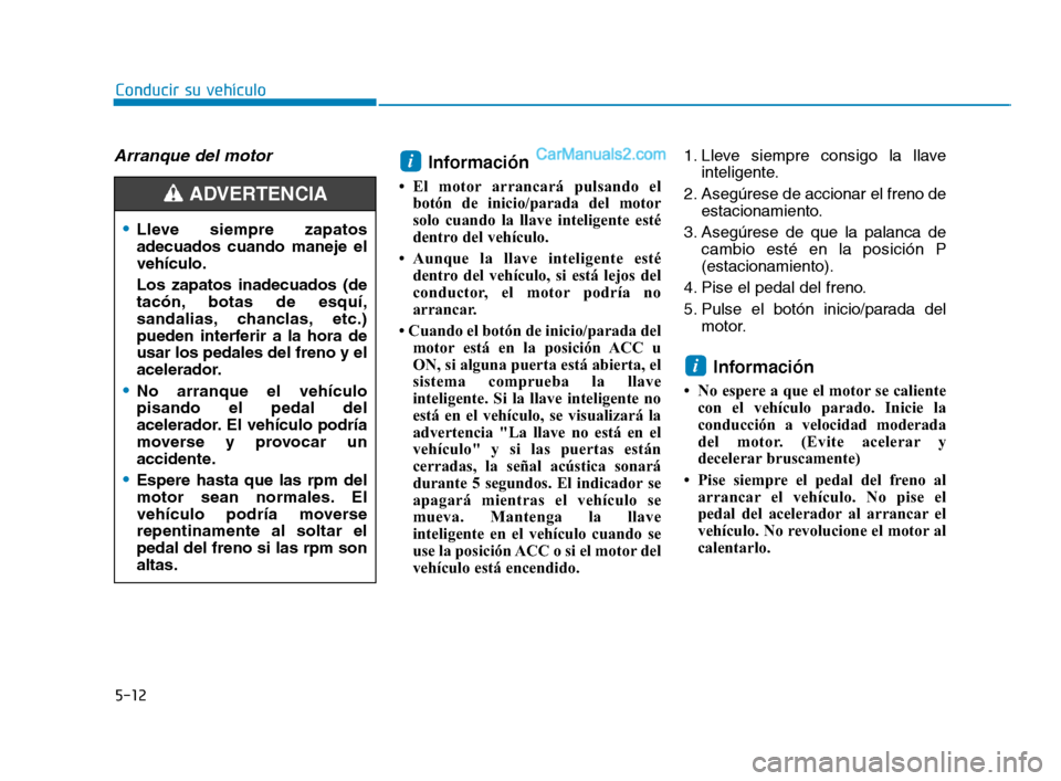 Hyundai Sonata 2018  Manual del propietario (in Spanish) Arranque del motorInformación
• El motor arrancará pulsando elbotón de inicio/parada del motor
solo cuando la llave inteligente esté
dentro del vehículo.
• Aunque la llave inteligente esté d