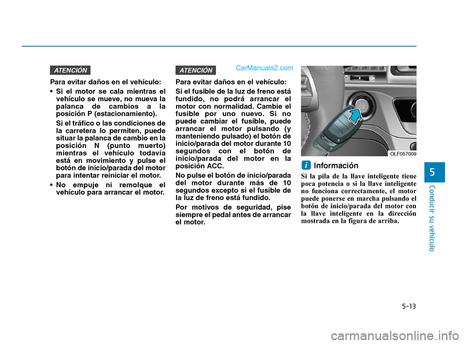 Hyundai Sonata 2018  Manual del propietario (in Spanish) 5-13
Conducir su vehículo
5
Para evitar daños en el vehículo:
 Si el motor se cala mientras elvehículo se mueve, no mueva la
palanca de cambios a la
posición P (estacionamiento).
Si el tráfico o