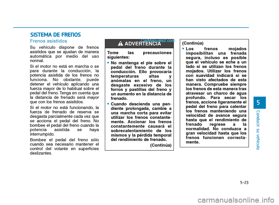 Hyundai Sonata 2018  Manual del propietario (in Spanish) 5-23
Conducir su vehículo
5
Frenos asistidos
Su vehículo dispone de frenos
asistidos que se ajustan de manera
automática por medio del uso
normal.
Si el motor no está en marcha o se
para durante l
