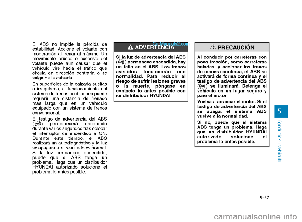 Hyundai Sonata 2018  Manual del propietario (in Spanish) 5-37
Conducir su vehículo
5
El ABS no impide la pérdida de
estabilidad. Accione el volante con
moderación al frenar al máximo. Un
movimiento brusco o excesivo del
volante puede aún causar que el
