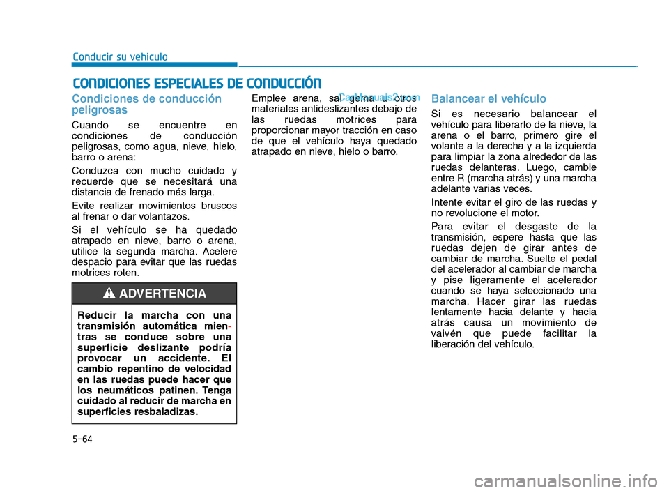 Hyundai Sonata 2018  Manual del propietario (in Spanish) 5-64
Conducir su vehículo
Condiciones de conducción
peligrosas
Cuando se encuentre en
condiciones de conducción
peligrosas, como agua, nieve, hielo,
barro o arena:
Conduzca con mucho cuidado y
recu