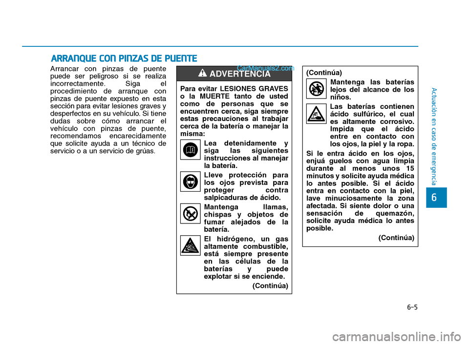 Hyundai Sonata 2018  Manual del propietario (in Spanish) 6-5
Actuación en caso de emergencia
6
Arrancar con pinzas de puente
puede ser peligroso si se realiza
incorrectamente. Siga el
procedimiento de arranque con
pinzas de puente expuesto en esta
sección