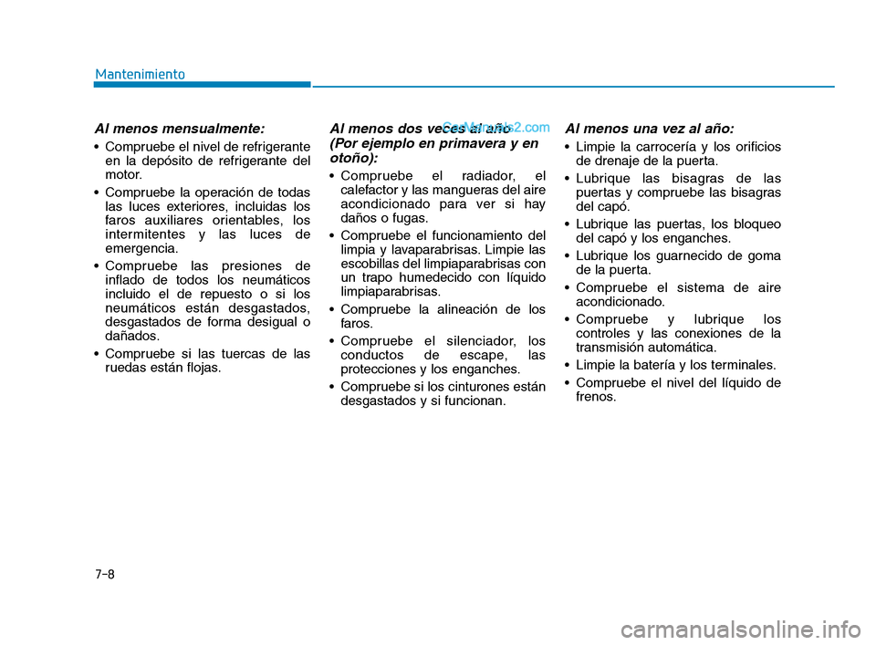 Hyundai Sonata 2018  Manual del propietario (in Spanish) 7-8
Mantenimiento
Al menos mensualmente:
 Compruebe el nivel de refrigeranteen la depósito de refrigerante del
motor.
 Compruebe la operación de todas las luces exteriores, incluidas los
faros auxil