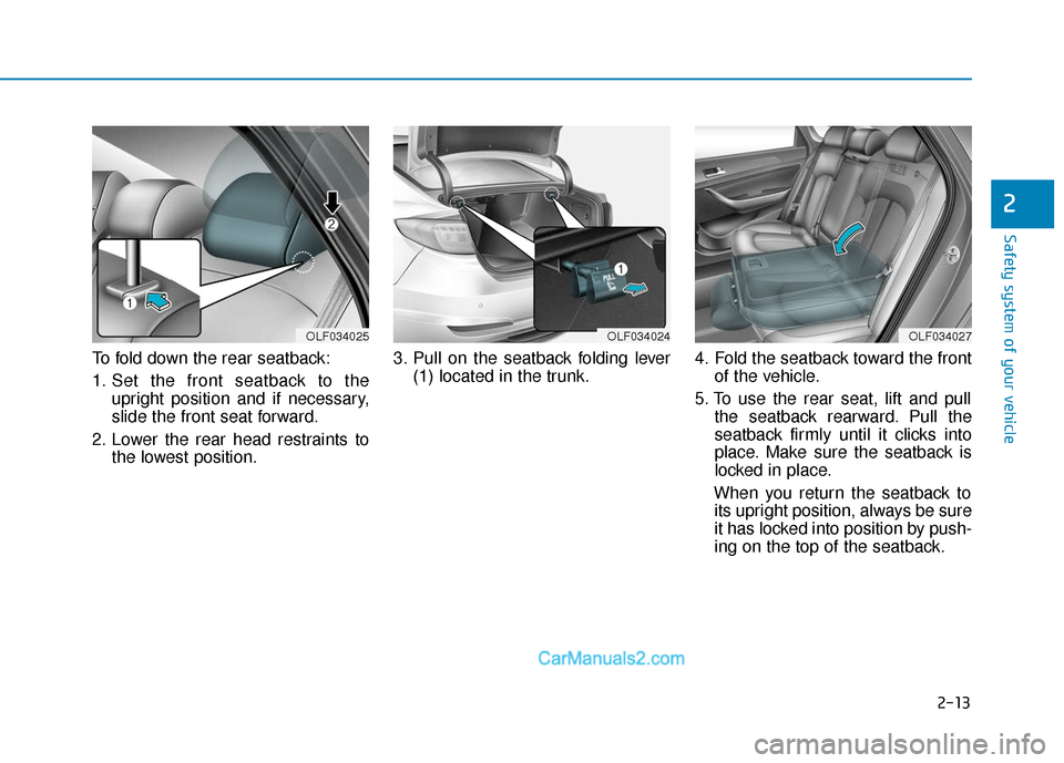 Hyundai Sonata 2017  Owners Manual 2-13
Safety system of your vehicle
To fold down the rear seatback:
1. Set the front seatback to theupright position and if necessary,
slide the front seat forward.
2. Lower the rear head restraints to