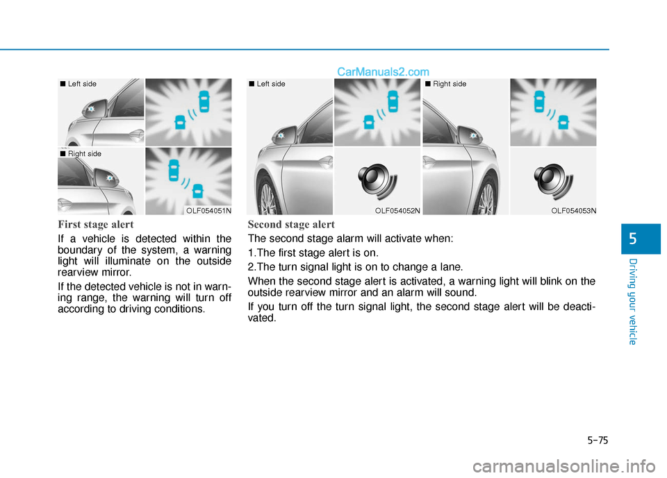 Hyundai Sonata 2017  Owners Manual 5-75
Driving your vehicle
5
First stage alert
If a vehicle is detected within the
boundary of the system, a warning
light will illuminate on the outside
rearview mirror.
If the detected vehicle is not