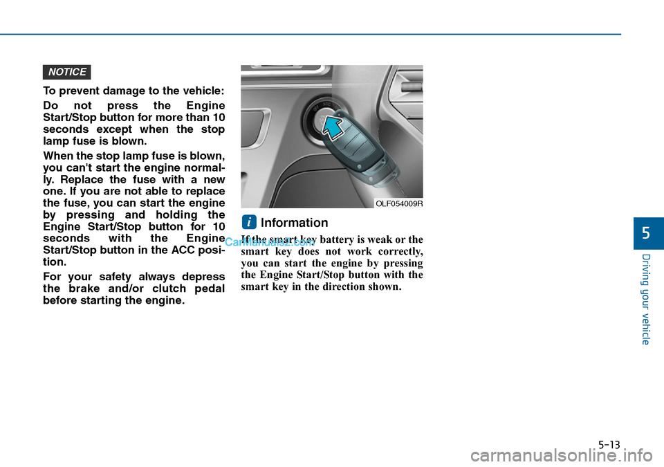 Hyundai Sonata 2016  Owners Manual - RHD (UK, Australia) 5-13
Driving your vehicle
5
To prevent damage to the vehicle:
Do not press the Engine
Start/Stop button for more than 10
seconds except when the stop
lamp fuse is blown.
When the stop lamp fuse is blo