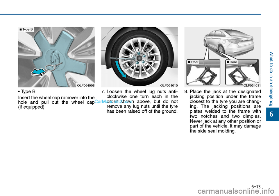 Hyundai Sonata 2016  Owners Manual - RHD (UK, Australia) 6-13
What to do in an emergency
6
• Type B
Insert the wheel cap remover into the
hole and pull out the wheel cap 
(if equipped).7. Loosen the wheel lug nuts anti-
clockwise one turn each in the
orde