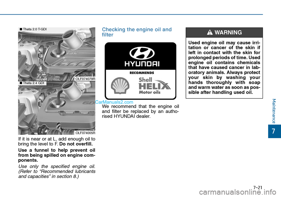 Hyundai Sonata 2016  Owners Manual - RHD (UK, Australia) 7-21
7
Maintenance
If it is near or at L, add enough oil to
bring the level to F.Do not overfill.
Use a funnel to help prevent oil
from being spilled on engine com-
ponents.
Use only the specified eng