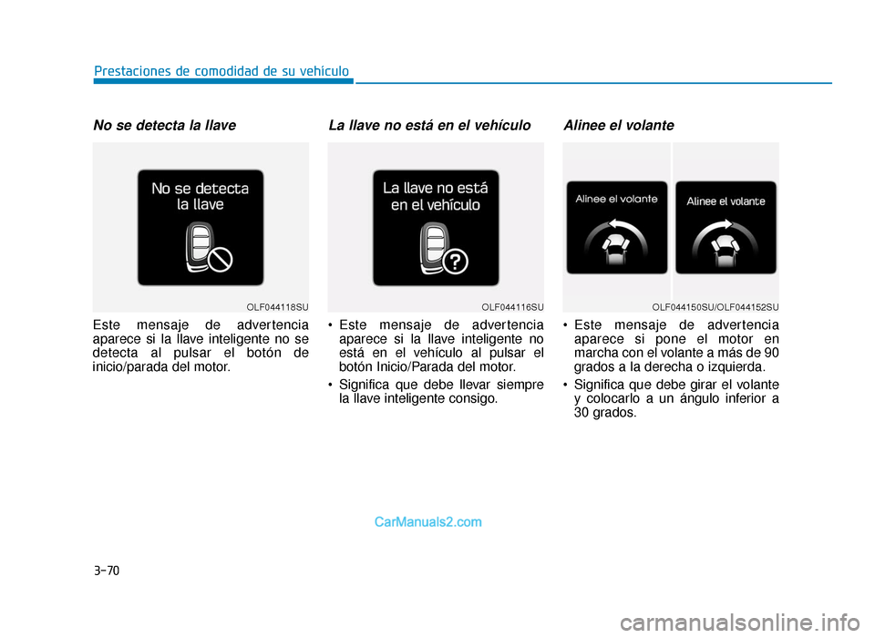 Hyundai Sonata 2016  Manual del propietario (in Spanish) 3-70
Prestaciones de comodidad de su vehículo
No se detecta la llave
Este mensaje de advertencia
aparece si la llave inteligente no se
detecta al pulsar el botón de
inicio/parada del motor.
La llave