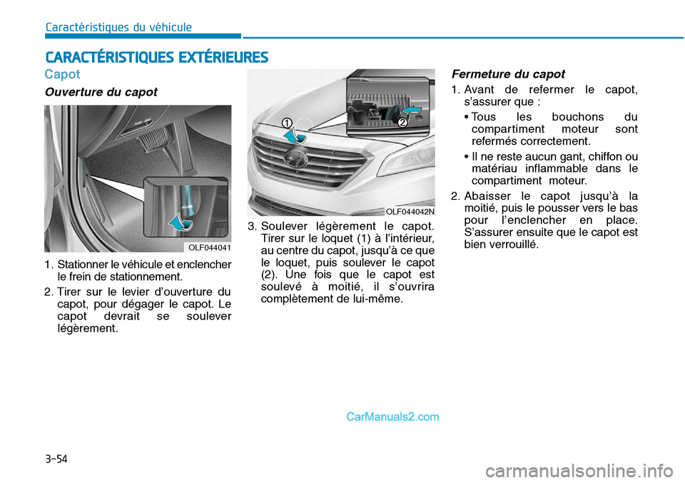 Hyundai Sonata 2016  Manuel du propriétaire (in French) 3-54
Caractéristiques du véhicule
Capot
Ouverture du capot 
1. Stationner le véhicule et enclencherle frein de stationnement.
2. Tirer sur le levier d’ouverture du capot, pour dégager le capot. 