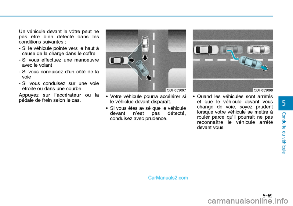 Hyundai Sonata 2016  Manuel du propriétaire (in French) 5-69
Conduite du véhicule
5
ODH053098
Un véhicule devant le vôtre peut ne
pas être bien détecté dans les
conditions suivantes :
- Si le véhicule pointe vers le haut àcause de la charge dans le