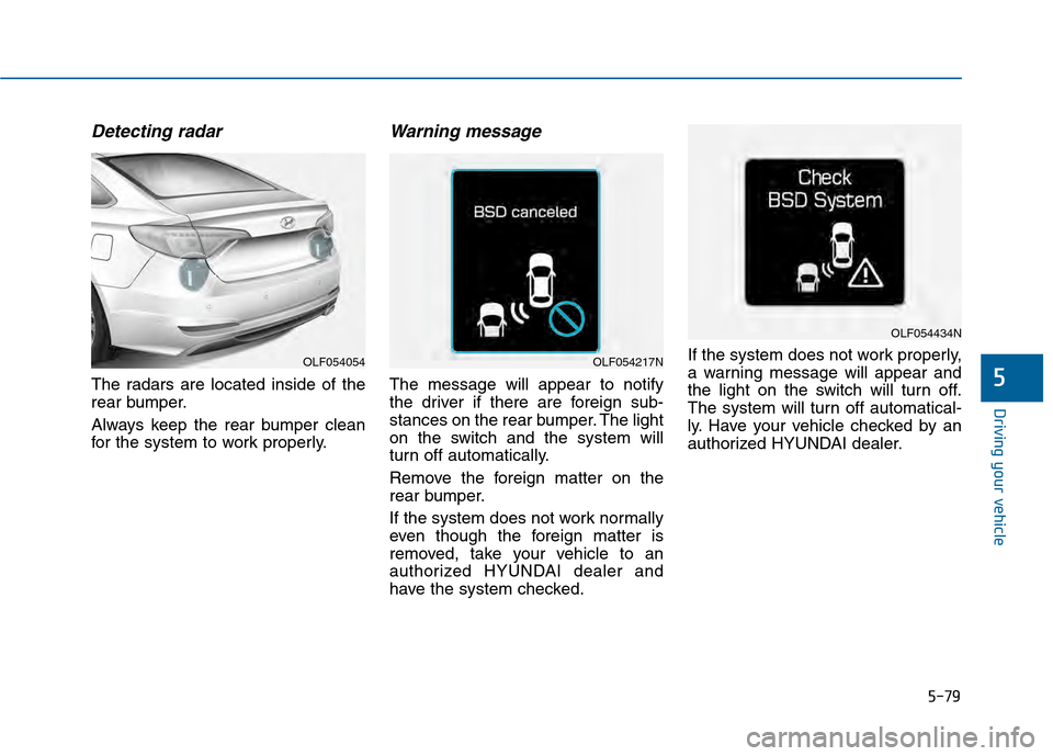 Hyundai Sonata 2015  Owners Manual 5-79
Driving your vehicle
5
Detecting radar
The radars are located inside of the
rear bumper.
Always keep the rear bumper clean
for the system to work properly.
Warning message
The message will appear