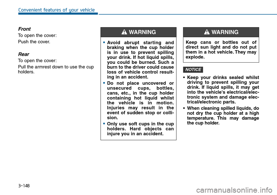 Hyundai Sonata 2015 Owners Manual - RHD (UK, Australia) 3-148
Convenient features of your vehicle
Front
To open the cover:
Push the cover.
Rear
To open the cover:
Pull the armrest down to use the cup
holders.
• Keep your drinks sealed whilst
driving to p Hyundai Sonata 2015 Owners Manual - RHD (UK, Australia) 3-148
Convenient features of your vehicle
Front
To open the cover:
Push the cover.
Rear
To open the cover:
Pull the armrest down to use the cup
holders.
• Keep your drinks sealed whilst
driving to p
