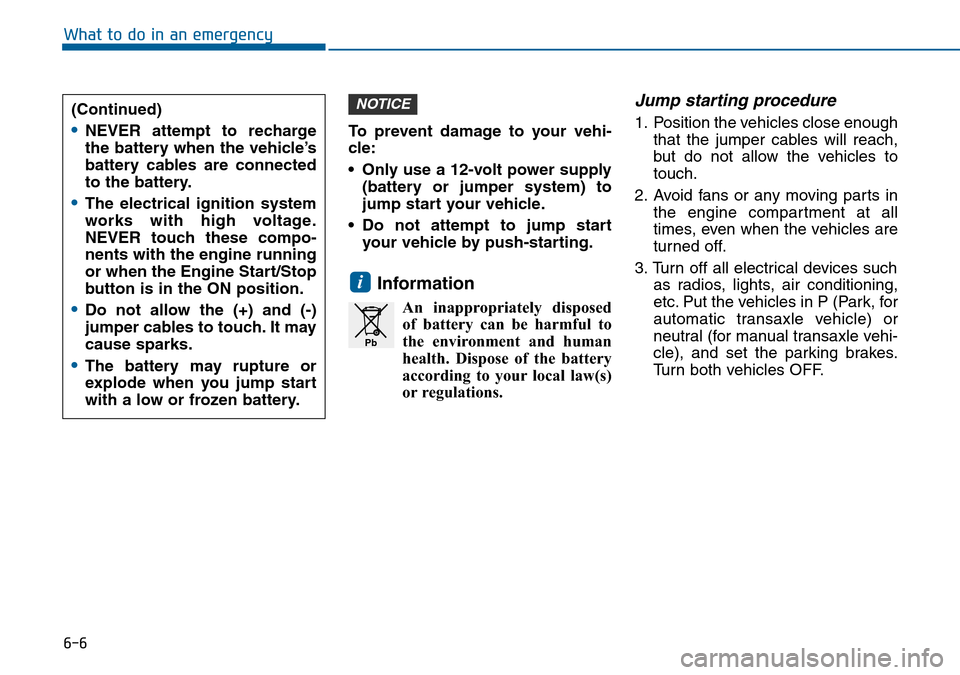 Hyundai Sonata 2015  Owners Manual - RHD (UK, Australia) 6-6
What to do in an emergency
To prevent damage to your vehi-
cle:
• Only use a 12-volt power supply
(battery or jumper system) to
jump start your vehicle.
• Do not attempt to jump start
your veh