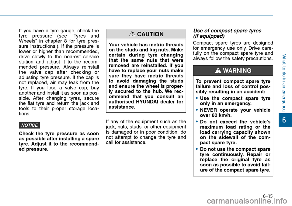 Hyundai Sonata 2015  Owners Manual - RHD (UK, Australia) 6-15
What to do in an emergency
6
If you have a tyre gauge, check the
tyre pressure (see “Tyres and
Wheels” in chapter 8 for tyre pres-
sure instructions.). If the pressure is
lower or higher than