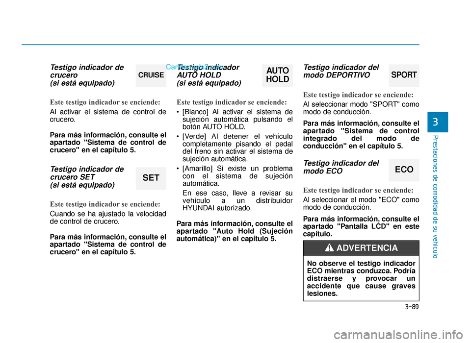 Hyundai Sonata 2015  Manual del propietario (in Spanish) 3-89
Prestaciones de comodidad de su vehículo
3
Testigo indicador decrucero (si está equipado)
Este testigo indicador se enciende:
Al activar el sistema de control de
crucero.
Para más información