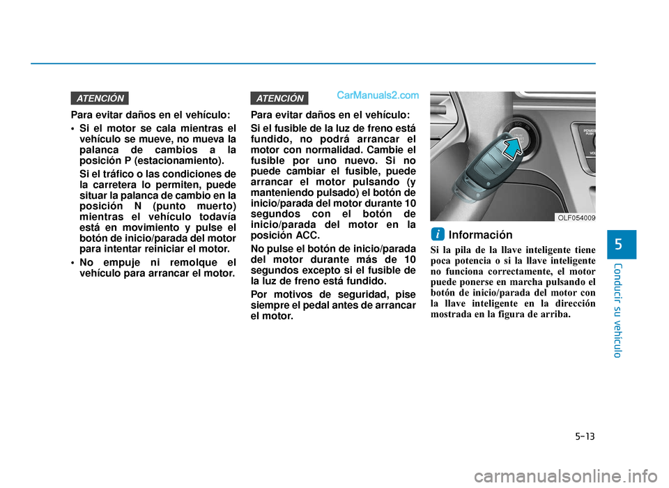 Hyundai Sonata 2015  Manual del propietario (in Spanish) 5-13
Conducir su vehículo
5
Para evitar daños en el vehículo:
 Si el motor se cala mientras elvehículo se mueve, no mueva la
palanca de cambios a la
posición P (estacionamiento).
Si el tráfico o
