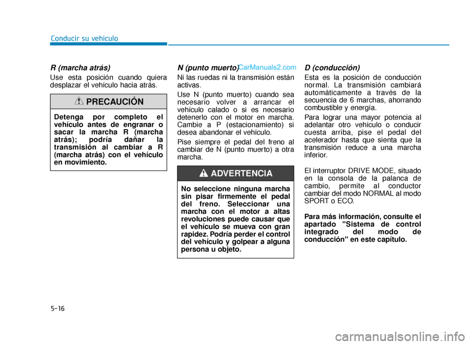 Hyundai Sonata 2015  Manual del propietario (in Spanish) 5-16
Conducir su vehículo
R (marcha atrás)
Use esta posición cuando quiera
desplazar el vehículo hacia atrás.
N (punto muerto) 
Ni las ruedas ni la transmisión están
activas.
Use N (punto muert