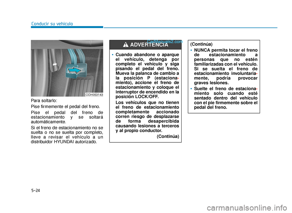 Hyundai Sonata 2015  Manual del propietario (in Spanish) 5-24
Conducir su vehículo
Para soltarlo:
Pise firmemente el pedal del freno.
Pise el pedal del freno de
estacionamiento y se soltará
automáticamente.
Si el freno de estacionamiento no se
suelta o n