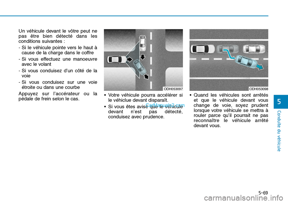 Hyundai Sonata 2015  Manuel du propriétaire (in French) 5-69
Conduite du véhicule
5
ODH053098
Un véhicule devant le vôtre peut ne
pas être bien détecté dans les
conditions suivantes :
- Si le véhicule pointe vers le haut àcause de la charge dans le